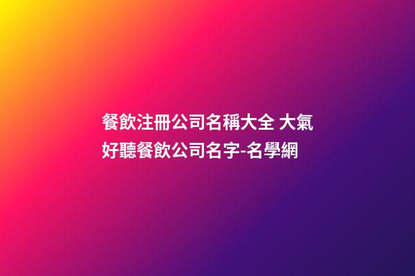 餐飲注冊公司名稱大全 大氣好聽餐飲公司名字-名學網